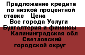Предложение кредита по низкой процентной ставке › Цена ­ 10 000 000 - Все города Услуги » Бухгалтерия и финансы   . Калининградская обл.,Светловский городской округ 